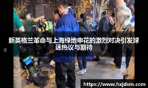 新英格兰革命与上海绿地申花的激烈对决引发球迷热议与期待